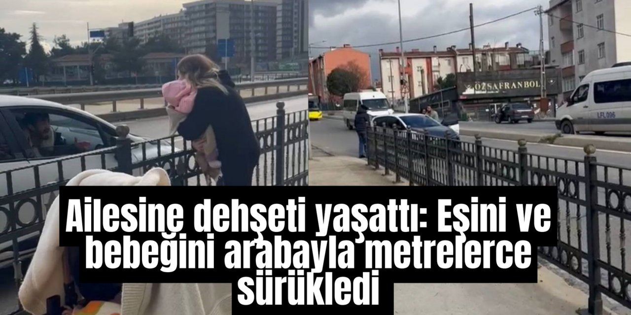 Ailesine dehşeti yaşattı: Eşini ve bebeğini arabayla metrelerce sürükledi