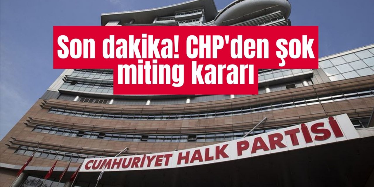 Son dakika! CHP'den şok miting kararı
