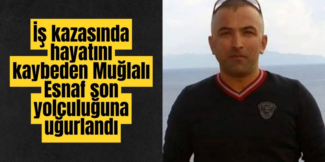 İş kazasında hayatını kaybeden Muğlalı Esnaf son yolculuğuna uğurlandı