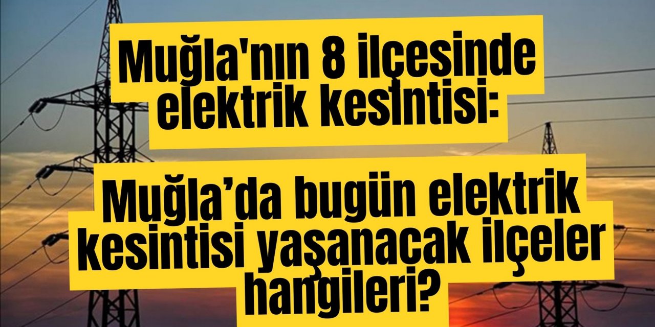 Muğla'nın 8 ilçesinde elektrik kesintisi: Muğla’da bugün elektrik kesintisi yaşanacak ilçeler hangileri?