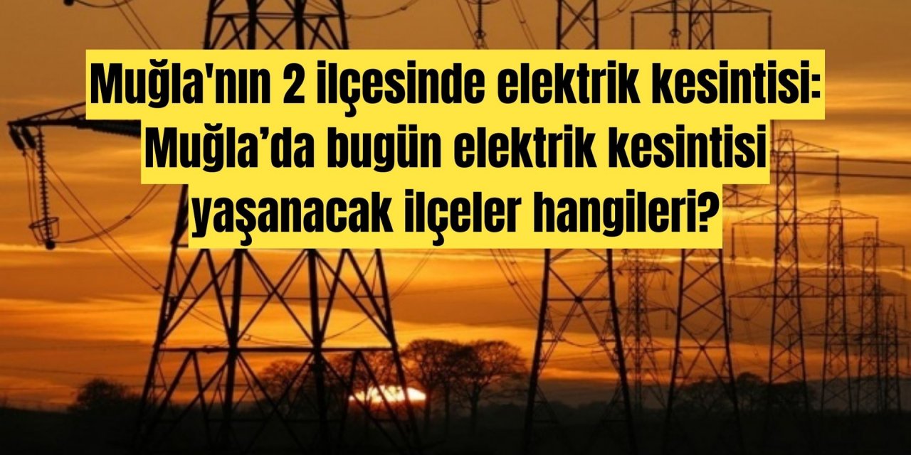 Muğla'nın 2 ilçesinde elektrik kesintisi: Muğla’da bugün elektrik kesintisi yaşanacak ilçeler hangileri?