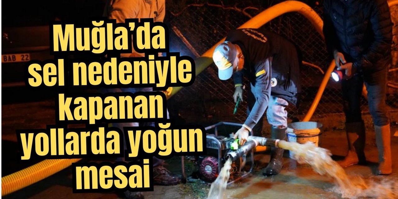 Muğla’da sel nedeniyle kapanan yollarda yoğun mesai
