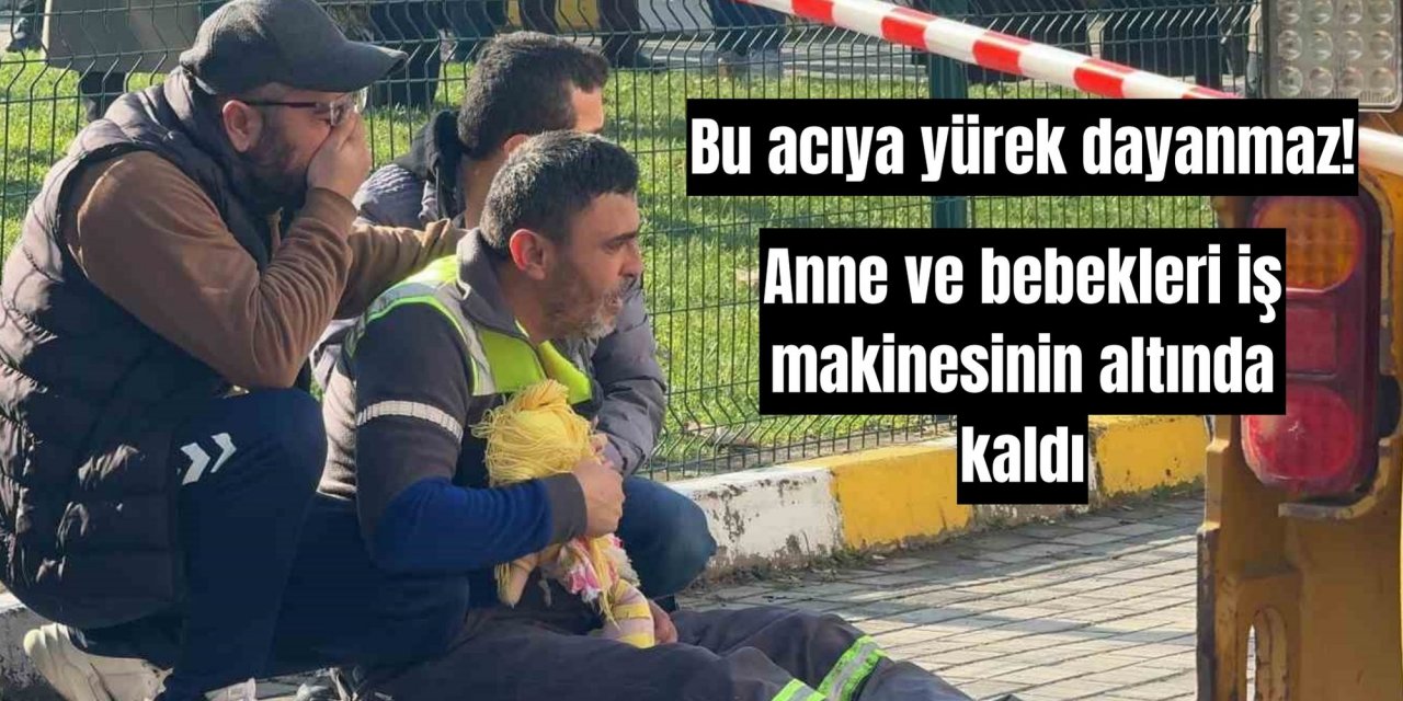 Bu acıya yürek dayanmaz! Anne ve bebekleri iş makinesinin altında kaldı