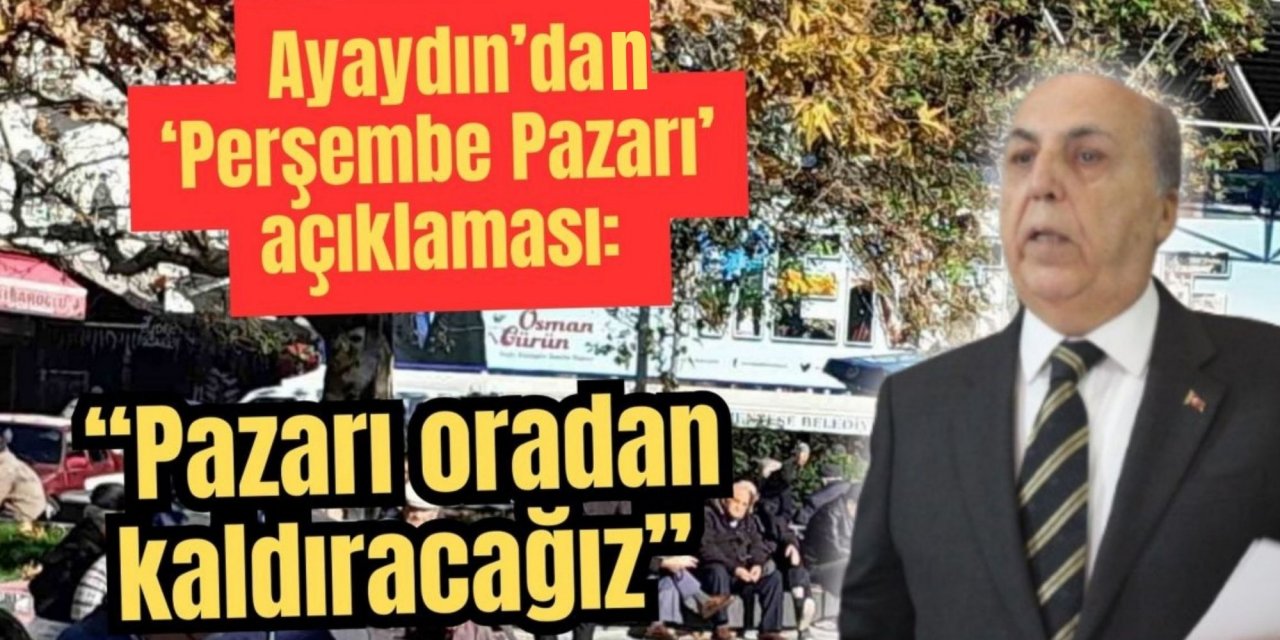 Ayaydın’dan ‘Perşembe Pazarı’ açıklaması: “Pazarı oradan kaldıracağız”