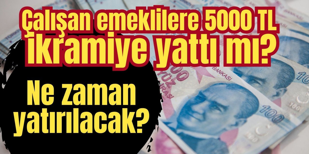 Çalışan emeklilere 5000 TL ikramiye yattı mı, ne zaman yatırılacak?