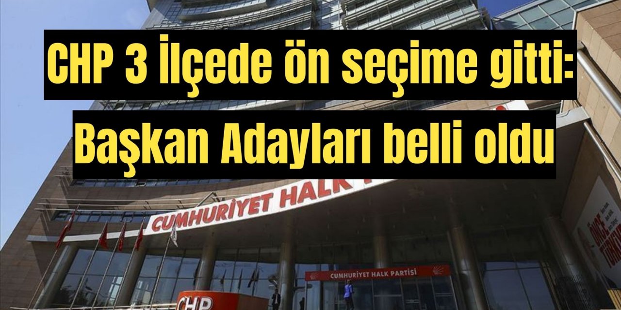 CHP 3 İlçede ön seçime gitti: Başkan Adayları belli oldu