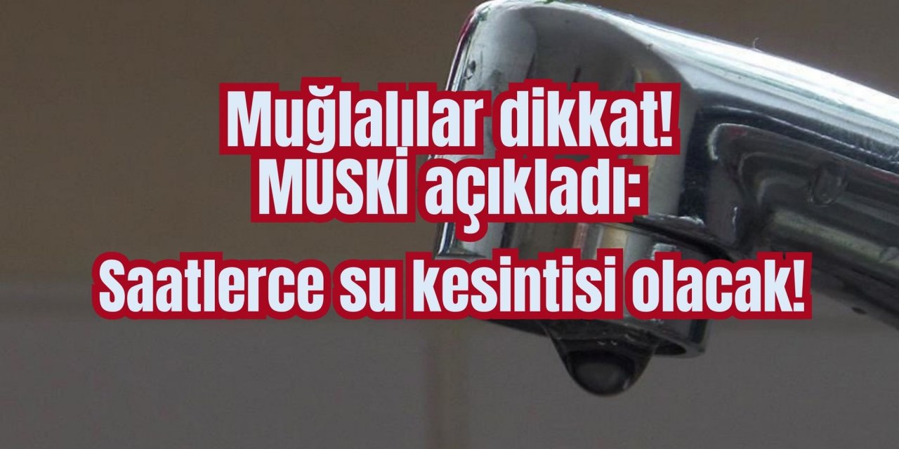 Muğlalılar dikkat! MUSKİ açıkladı: Saatlerce su kesintisi olacak!