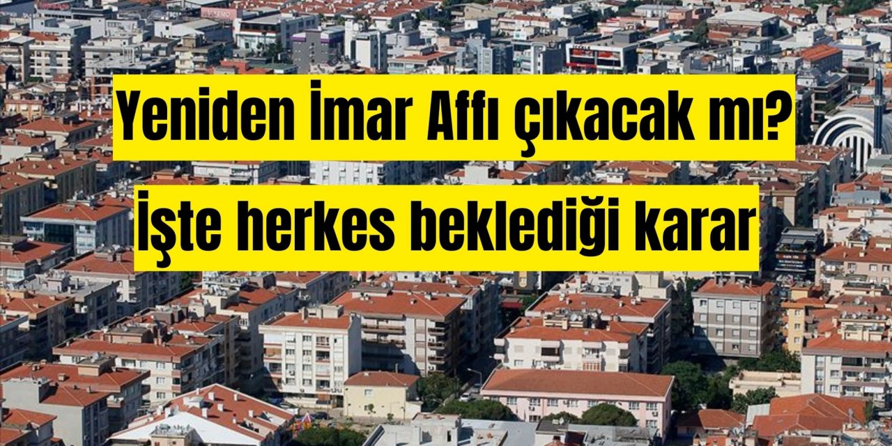 Yeniden İmar Affı çıkacak mı? İşte herkes beklediği karar