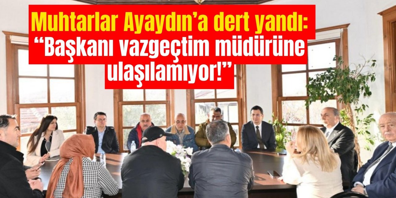 Muhtarlar Ayaydın’a dert yandı: “Başkanı vazgeçtim müdürüne ulaşılamıyor!”