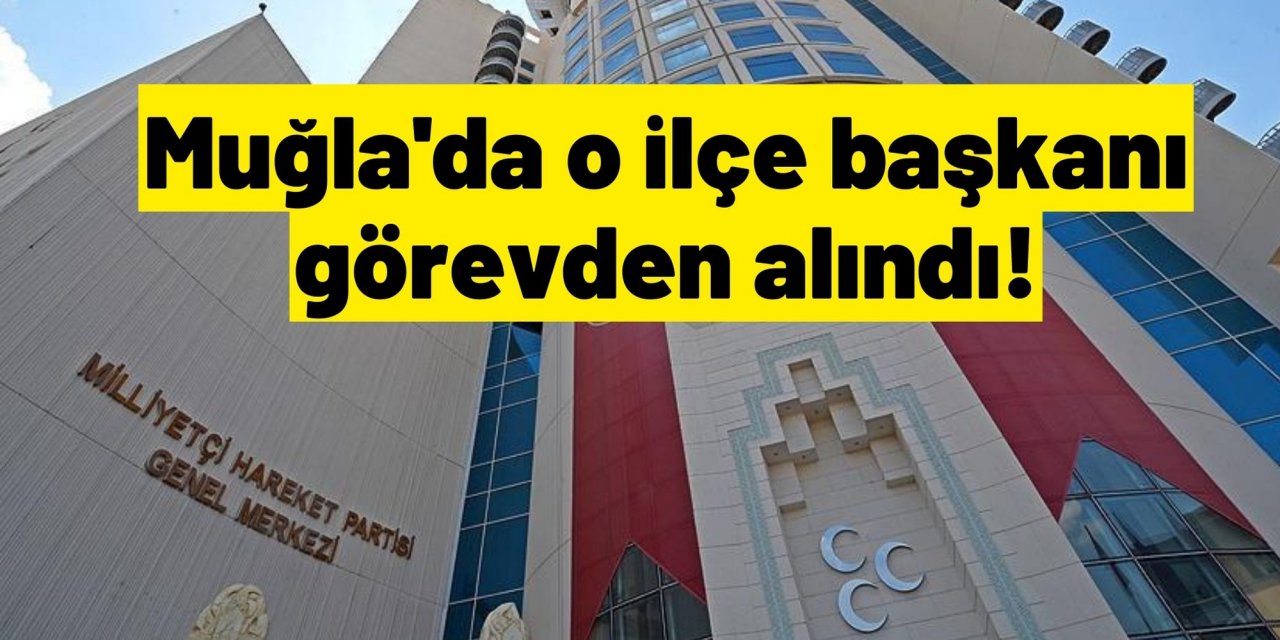Muğla'da o ilçe başkanı görevden alındı!