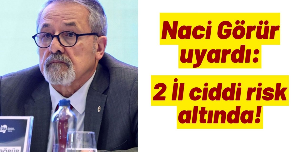 Naci Görür uyardı: 2 İl ciddi risk altında!
