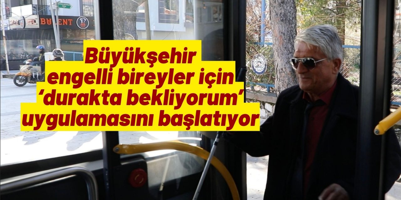 Büyükşehir engelli bireyler için ‘durakta bekliyorum’ uygulamasını başlatıyor