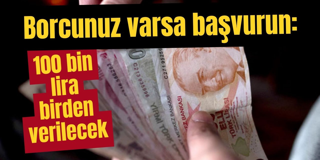 Borcunuz varsa başvurun: 100 bin lira birden verilecek