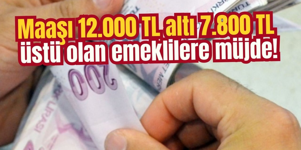 Maaşı 12.000 TL altı 7.800 TL üstü olan emeklilere müjde!