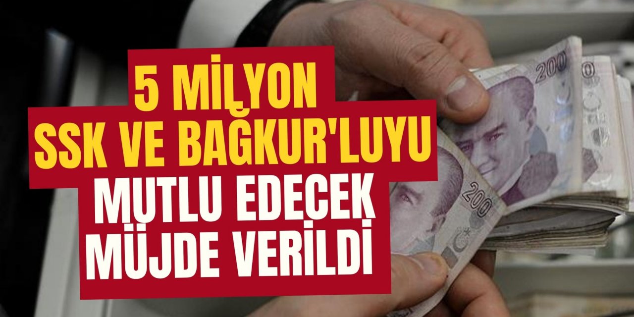 5 MİLYON SSK VE BAĞKUR'LUYU MUTLU EDECEK MÜJDE VERİLDİ