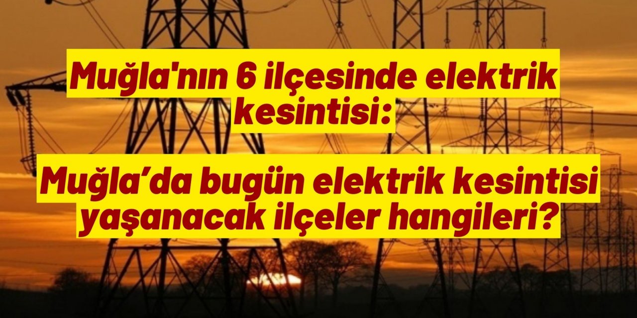 Muğla'nın 6 ilçesinde elektrik kesintisi: Muğla’da bugün elektrik kesintisi yaşanacak ilçeler hangileri?