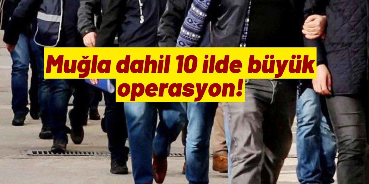 Muğla dahil 10 ilde büyük operasyon!