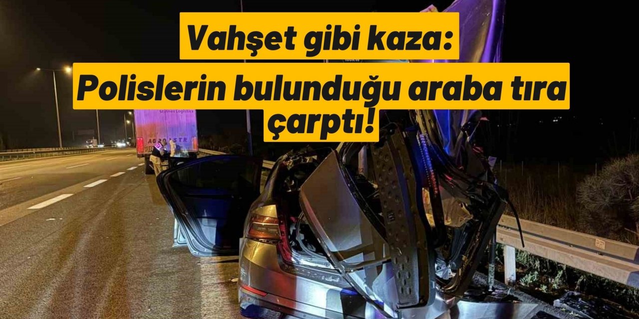 Vahşet gibi kaza: Polislerin bulunduğu araba tıra çarptı!