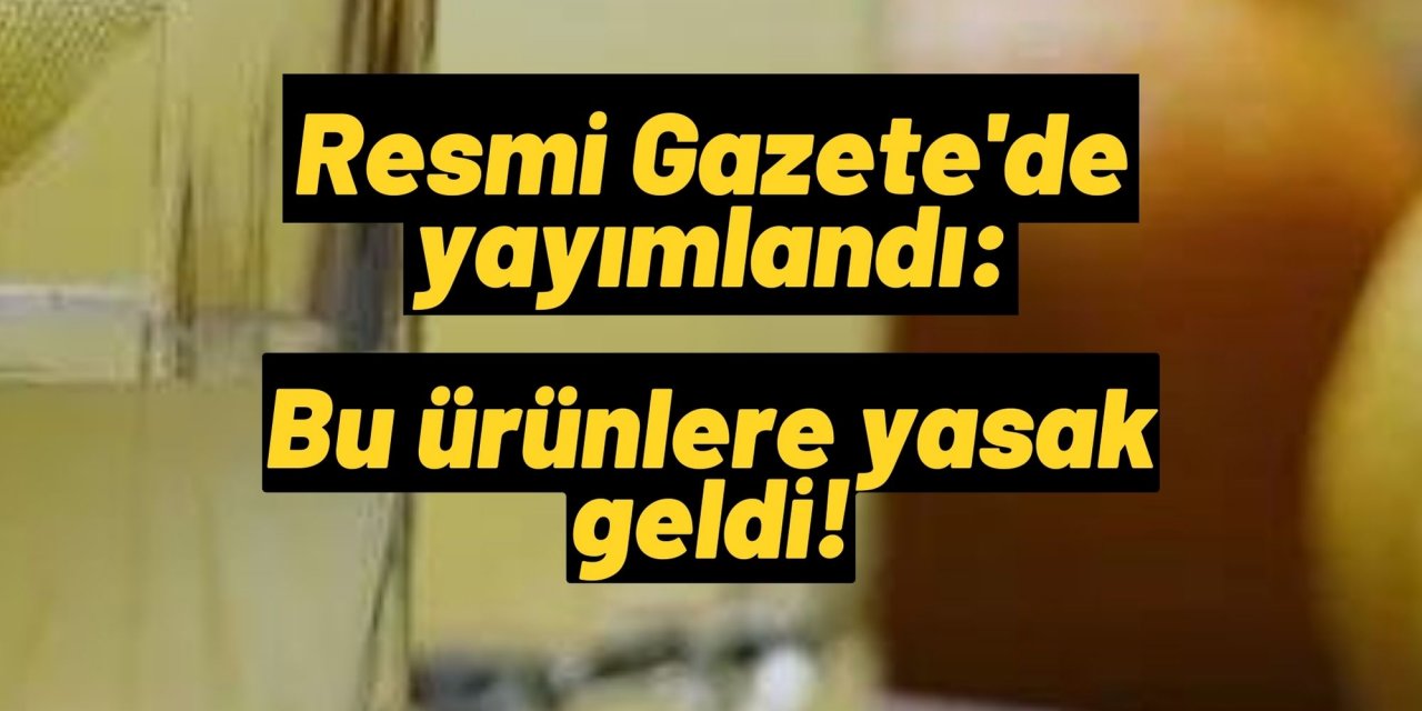 Resmi Gazete'de yayımlandı: Bu ürünlere yasak geldi!