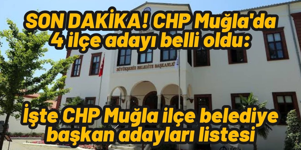 SON DAKİKA! CHP Muğla'da 4 ilçe adayı belli oldu: İşte CHP Muğla ilçe belediye başkan adayları listesi