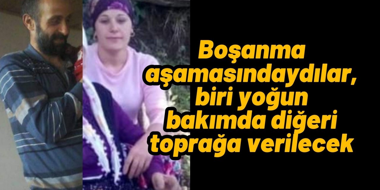 Boşanma aşamasındaydılar, biri yoğun bakımda diğeri toprağa verilecek