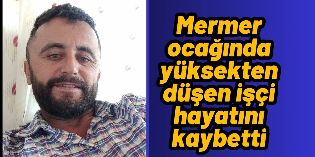 Mermer ocağında yüksekten düşen işçi hayatını kaybetti