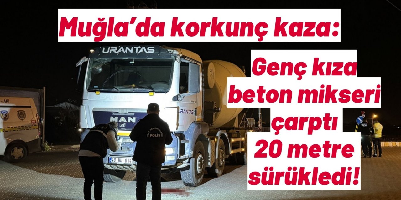 Muğla'da korkunç kaza: Genç kıza beton mikseri çarptı 20 metre sürükledi!