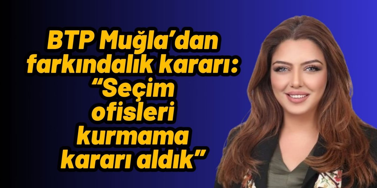 BTP Muğla’dan farkındalık kararı: “Seçim ofisleri kurmama kararı aldık”