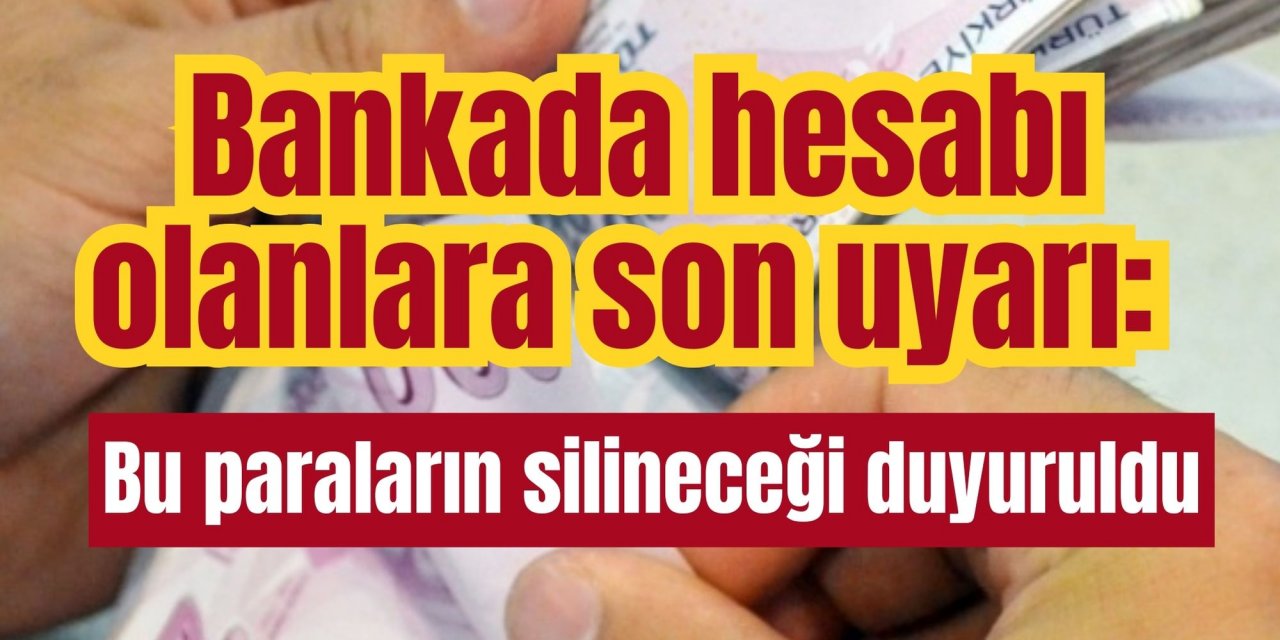 Bankada hesabı olanlara son uyarı: Bu paraların silineceği duyuruldu