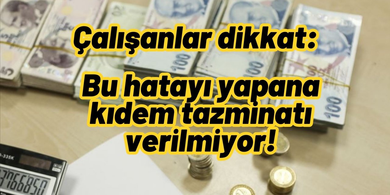 Çalışanlar dikkat: Bu hatayı yapana kıdem tazminatı verilmiyor!