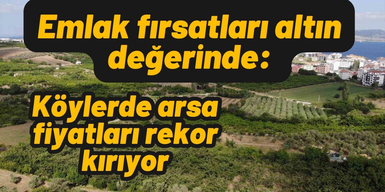 Emlak fırsatları altın değerinde: Köylerde arsa fiyatları rekor kırıyor