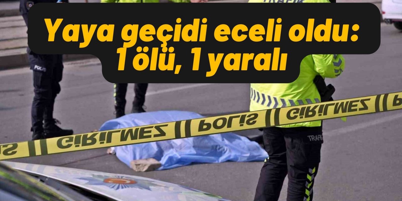 Yaya geçidi eceli oldu: 1 ölü, 1 yaralı