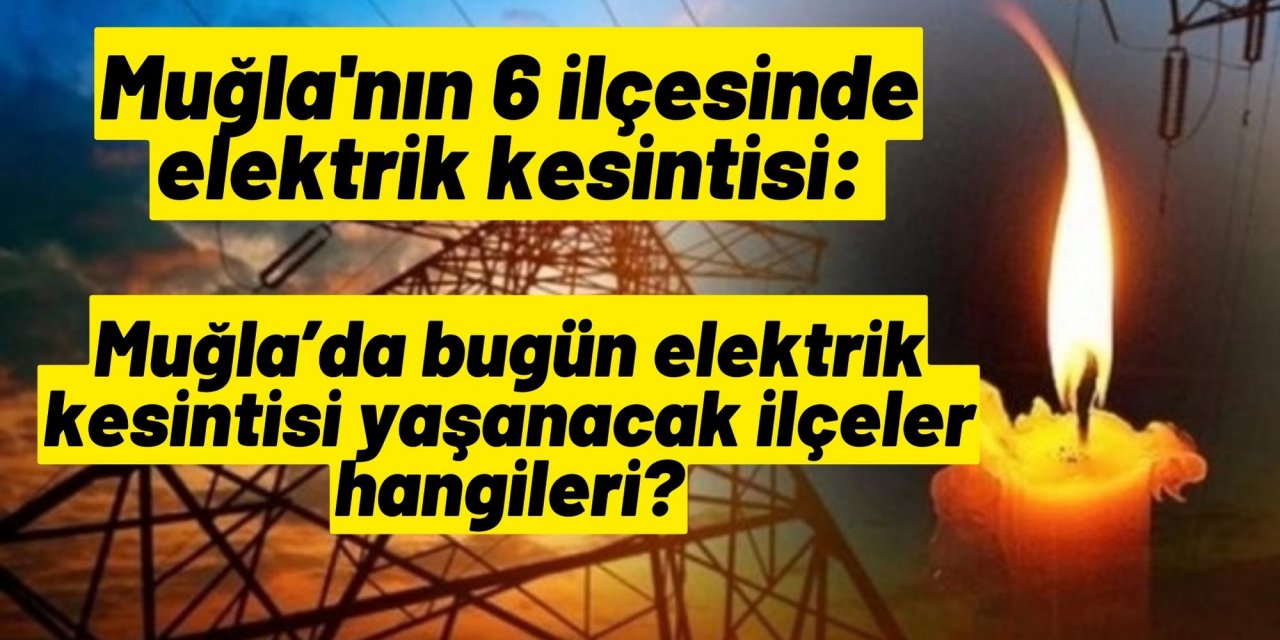 Muğla'nın 6 ilçesinde elektrik kesintisi: Muğla’da bugün elektrik kesintisi yaşanacak ilçeler hangileri?