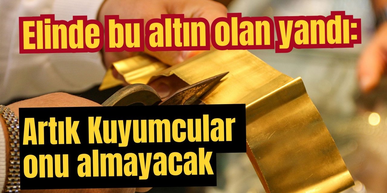 Elinde bu altın olan yandı: Artık Kuyumcular onu almayacak