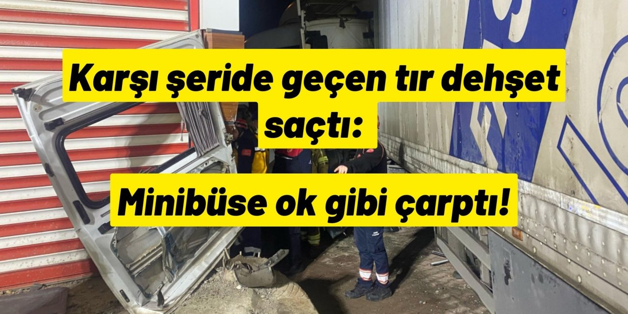 Karşı şeride geçen tır dehşet saçtı: Minibüse ok gibi çarptı!