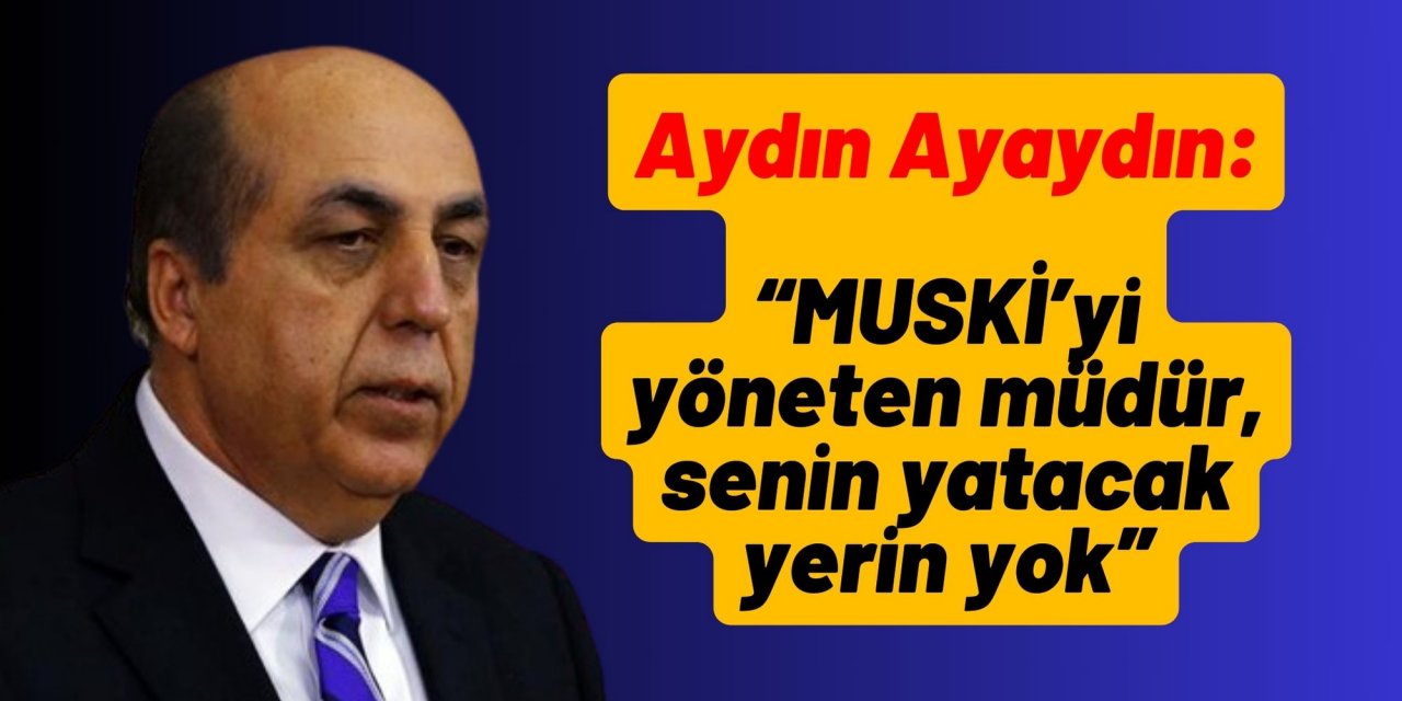 Aydın Ayaydın: “MUSKİ’yi yöneten müdür, senin yatacak yerin yok”