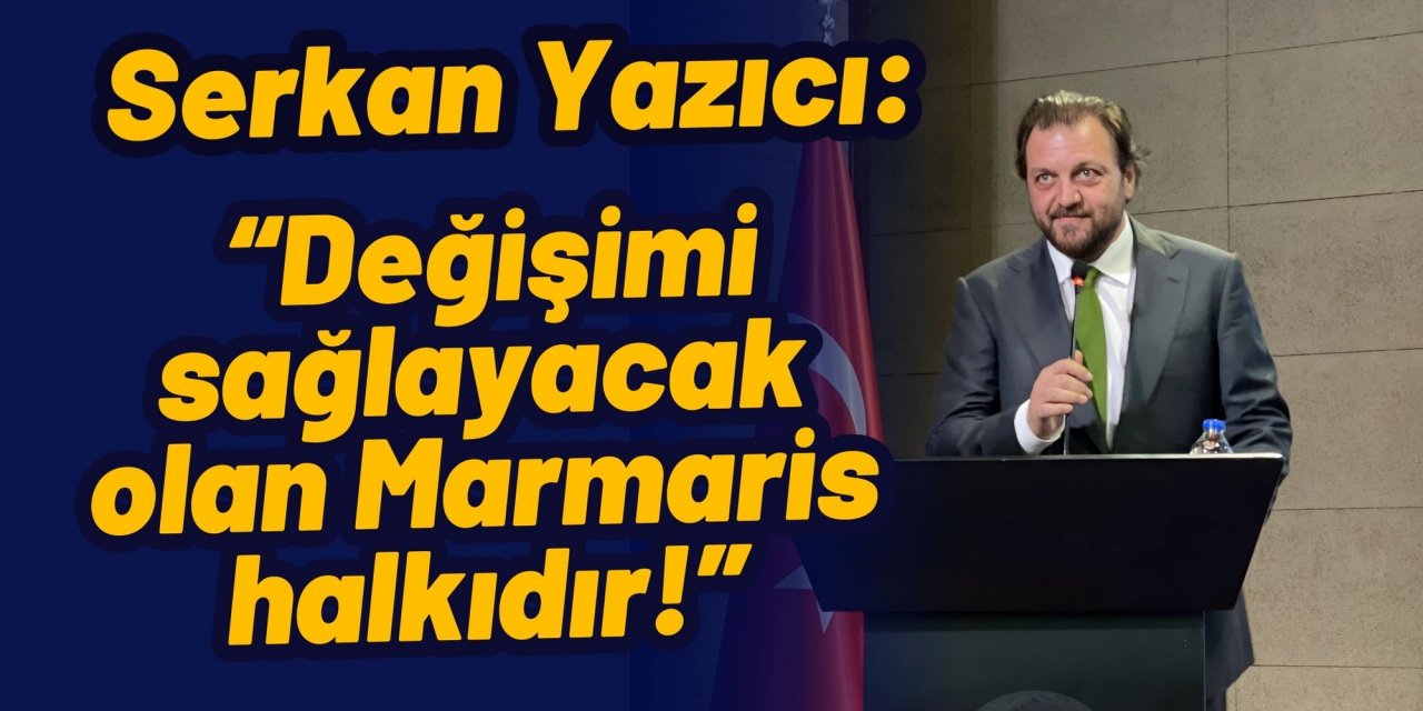 Serkan Yazıcı: “Değişimi sağlayacak olan Marmaris halkıdır!”
