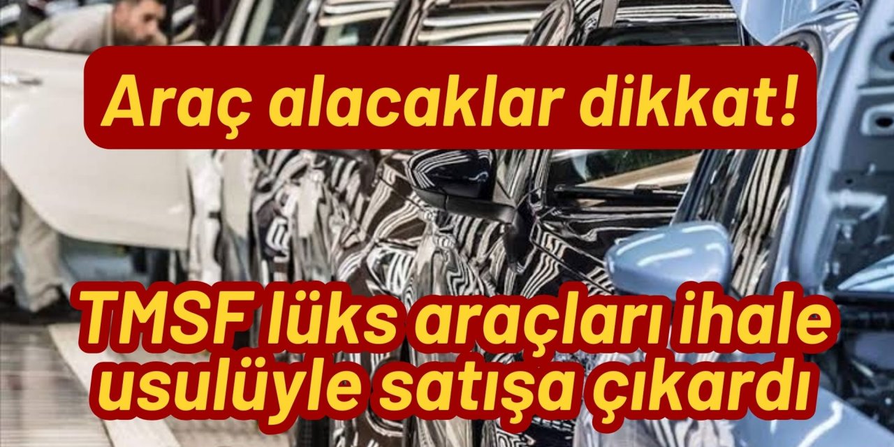 Araç alacaklar dikkat! TMSF lüks araçları ihale usulüyle satışa çıkardı