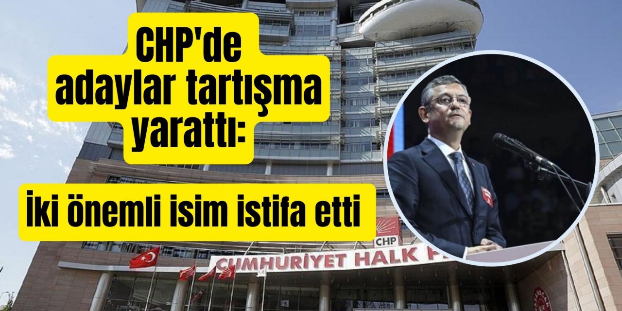 CHP'de adaylar tartışma yarattı: İki önemli isim istifa etti