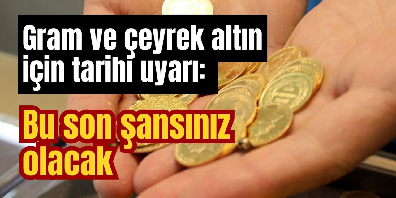 Gram ve çeyrek altın için tarihi uyarı: Bu son şansınız olacak