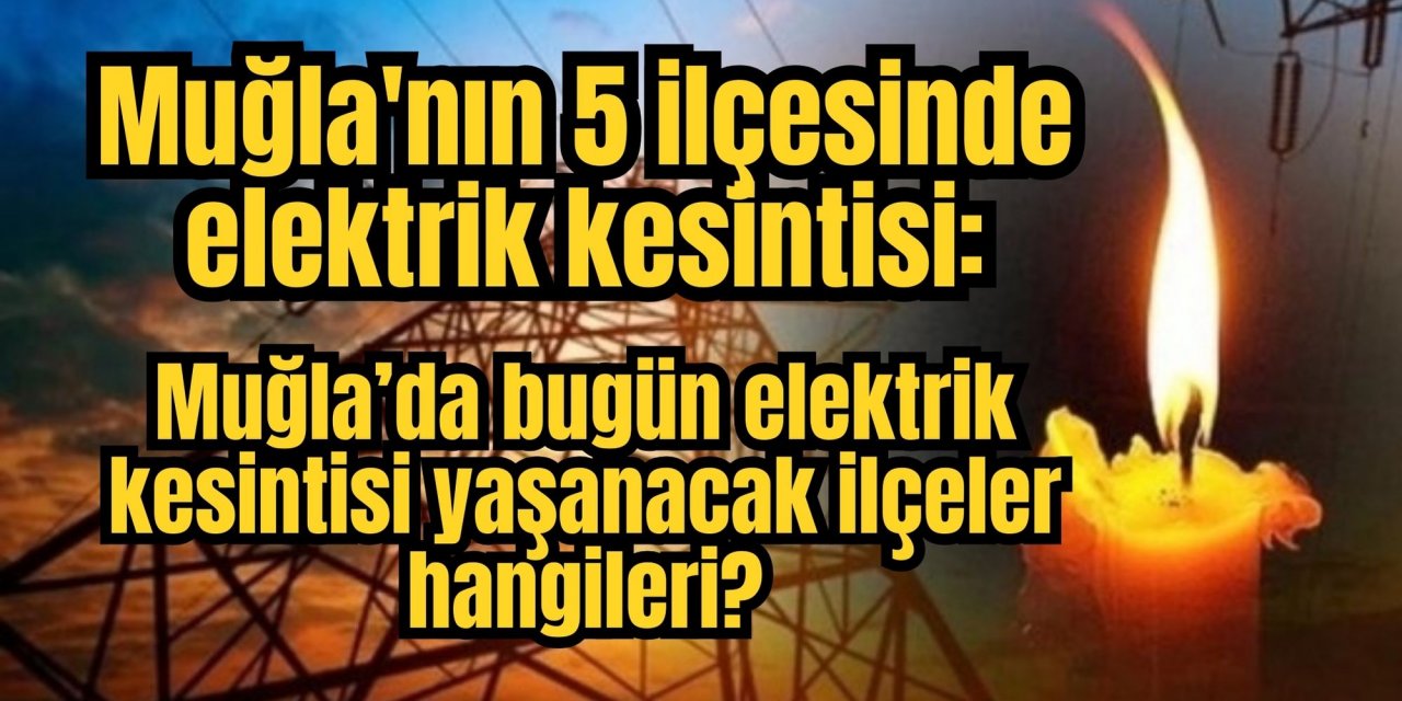 Muğla'nın 5 ilçesinde elektrik kesintisi: Muğla’da bugün elektrik kesintisi yaşanacak ilçeler hangileri?