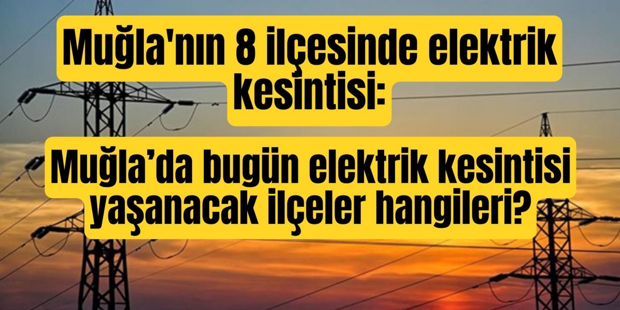 Muğla'nın 8 ilçesinde elektrik kesintisi: Muğla’da bugün elektrik kesintisi yaşanacak ilçeler hangileri?
