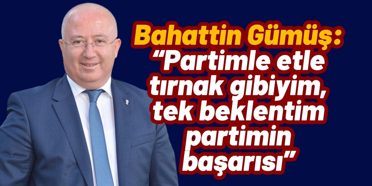 Bahattin Gümüş: “Partimle etle tırnak gibiyim, tek beklentim partimin başarısı”