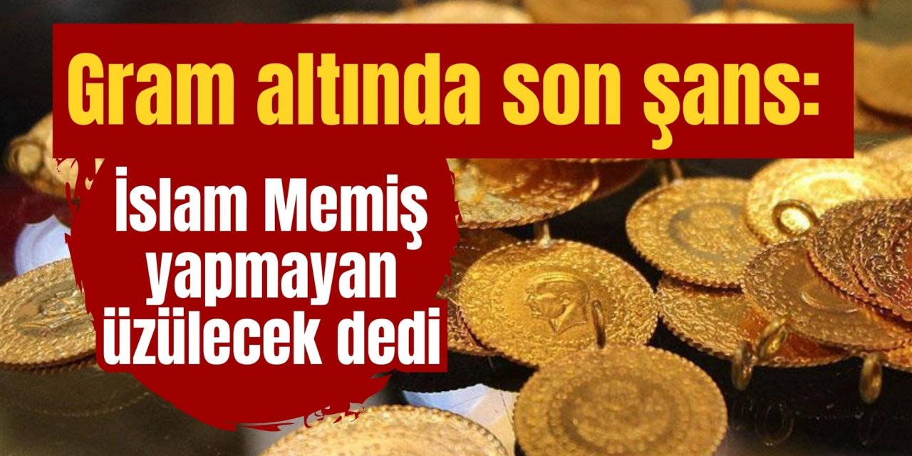 Gram altında son şans: İslam Memiş yapmayan üzülecek dedi