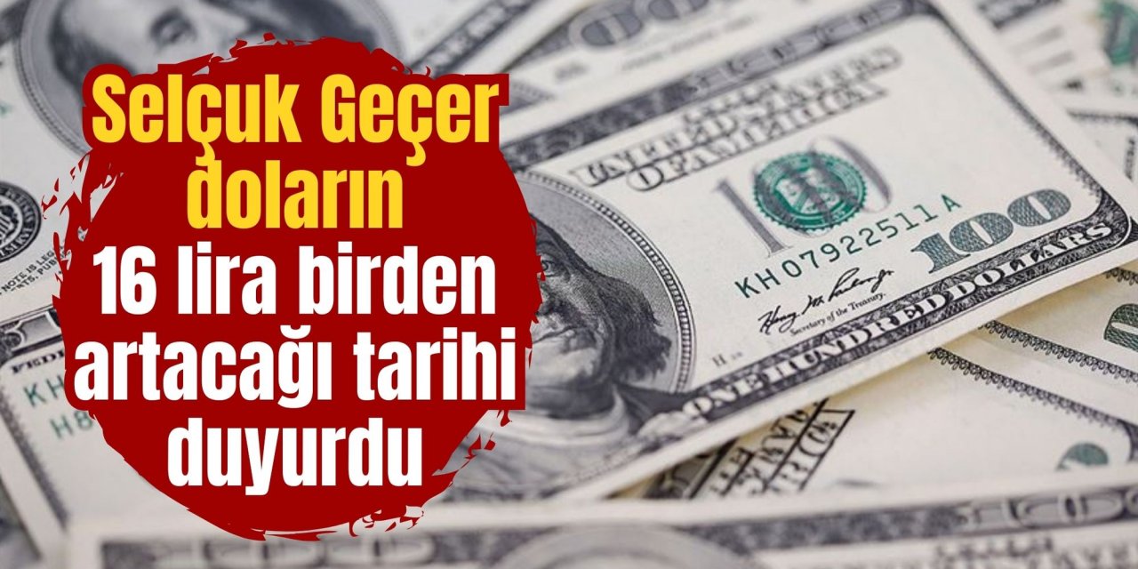 Selçuk Geçer doların 16 lira birden artacağı tarihi duyurdu