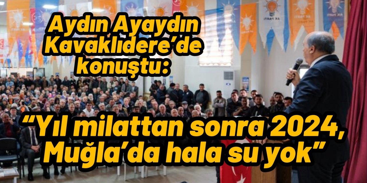 Aydın Ayaydın Kavaklıdere’de konuştu: “Yıl milattan sonra 2024, Muğla’da hala su yok”