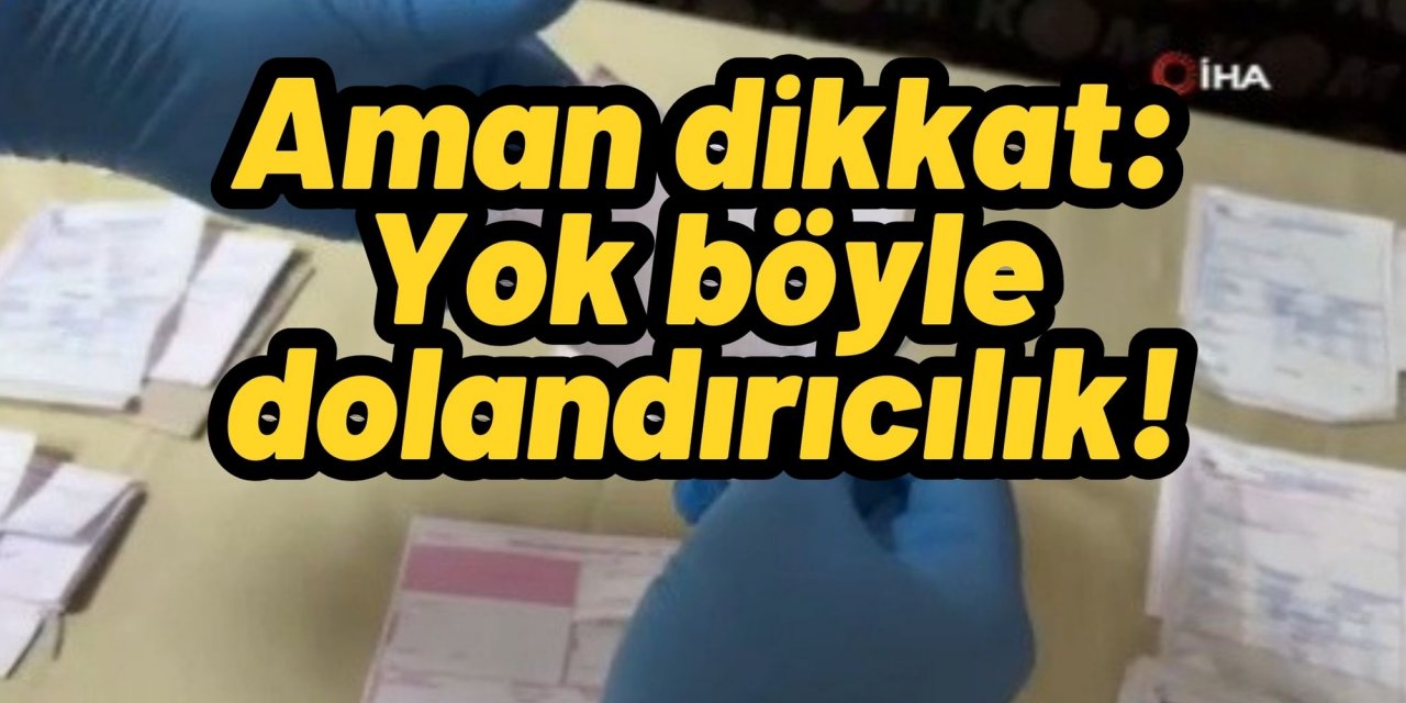 Aman dikkat: Yok böyle dolandırıcılık!