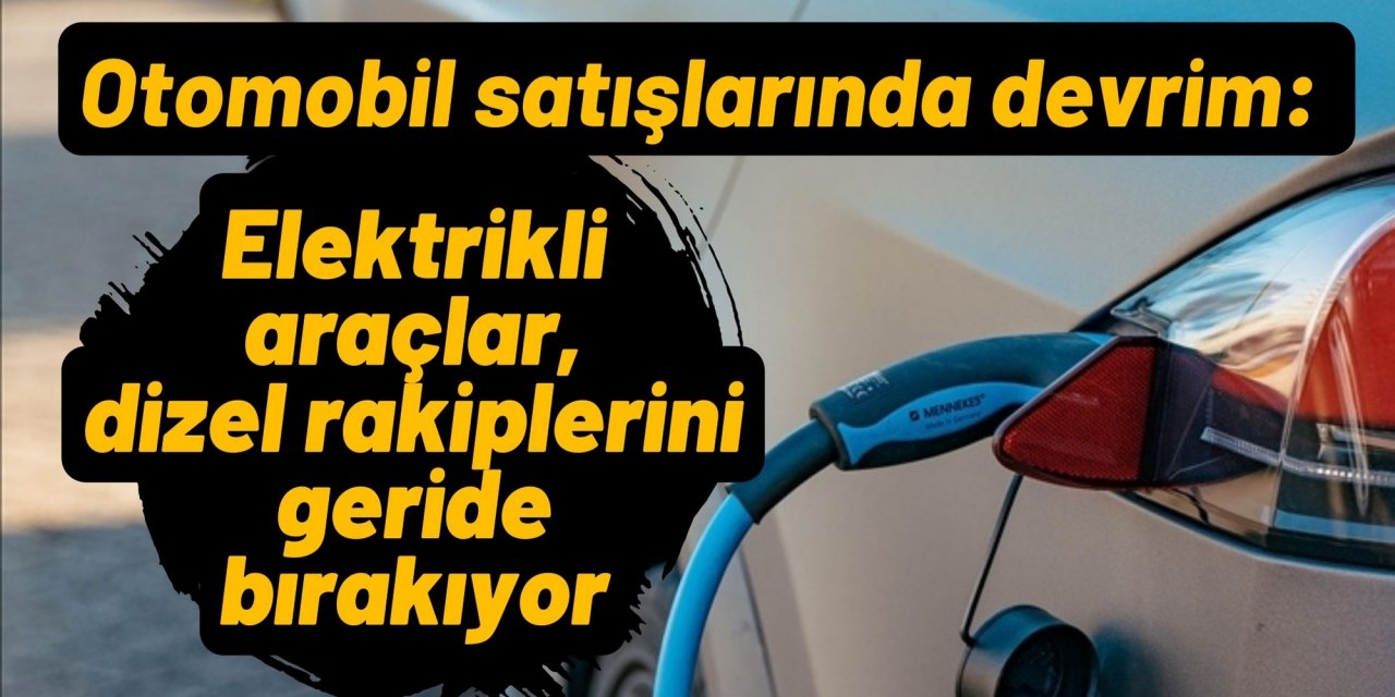 Otomobil satışlarında devrim: Elektrikli araçlar, dizel rakiplerini geride bırakıyor