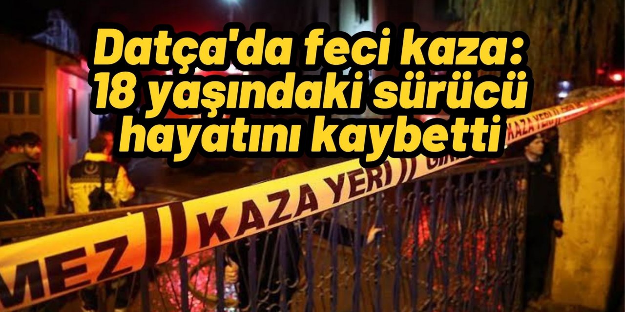 Datça'da feci kaza: 18 yaşındaki sürücü hayatını kaybetti