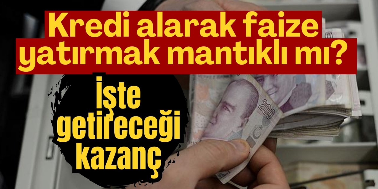 Kredi alarak faize yatırmak mantıklı mı? İşte getireceği kazanç